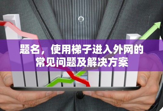 题名，使用梯子进入外网的常见问题及解决方案