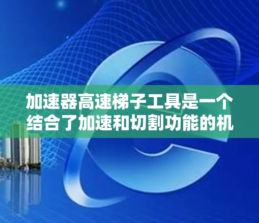 加速器高速梯子工具是一个结合了加速和切割功能的机械装置，旨在通过高效的运动和工具使用能力，适用于多个领域。以下是对其结构、功能、应用和相关技术的详细分析
