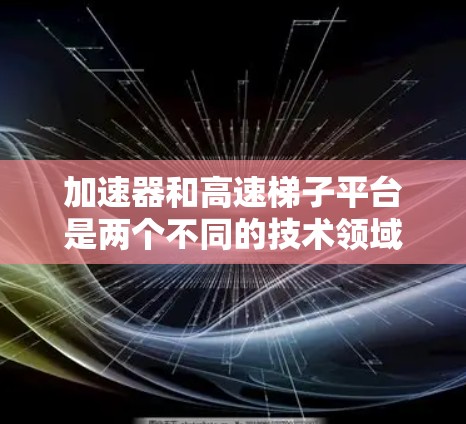 加速器和高速梯子平台是两个不同的技术领域，但它们在视频处理和流媒体服务中都有重要的应用。以下是对这两个技术的详细介绍