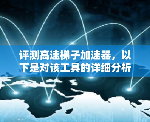 评测高速梯子加速器，以下是对该工具的详细分析