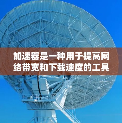加速器是一种用于提高网络带宽和下载速度的工具，通常包括加速器软件、路由器、网线或线缆等。高速网络连接是指通过网络传输数据的速度超过基本网速，通常指的是带宽大于1兆比特每秒（Mbps）