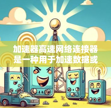 加速器高速网络连接器是一种用于加速数据或网络连接的工具，具体功能和用途如下