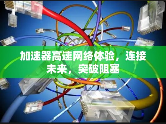 加速器高速网络体验，连接未来，突破阻塞