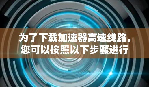 为了下载加速器高速线路，您可以按照以下步骤进行