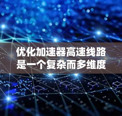 优化加速器高速线路是一个复杂而多维度的问题，涉及车辆性能、道路状况、系统设计等多个方面。以下是一步步的优化建议