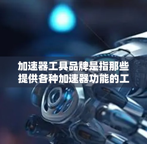 加速器工具品牌是指那些提供各种加速器功能的工具或软件品牌。以下是几种常见的加速器工具品牌及其特点