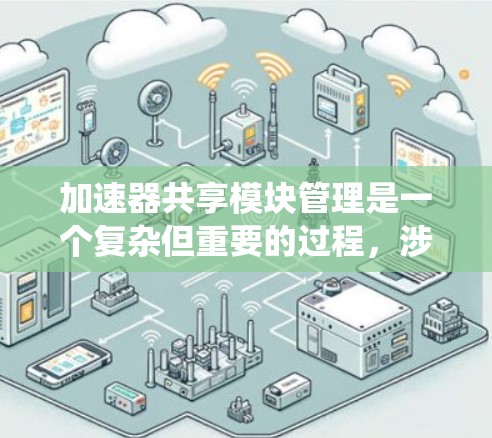 加速器共享模块管理是一个复杂但重要的过程，涉及多个技术栈和系统层的协调。以下是一个系统化地总结