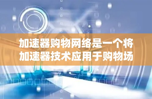 加速器购物网络是一个将加速器技术应用于购物场景的网络系统，旨在通过优化购物流程，提升购物效率和用户体验。以下是对该概念的详细分析