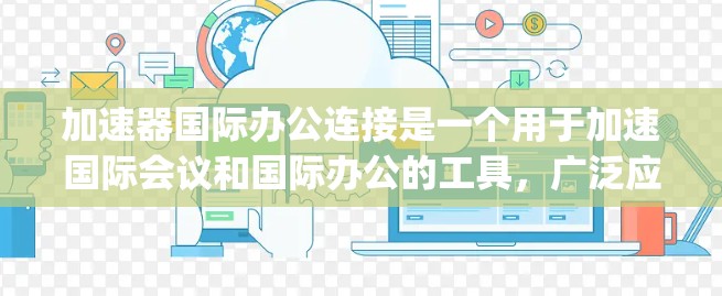 加速器国际办公连接是一个用于加速国际会议和国际办公的工具，广泛应用于全球会议、国际 meeting、国际会议等场景。以下是一些常见的加速器和工具，供你参考