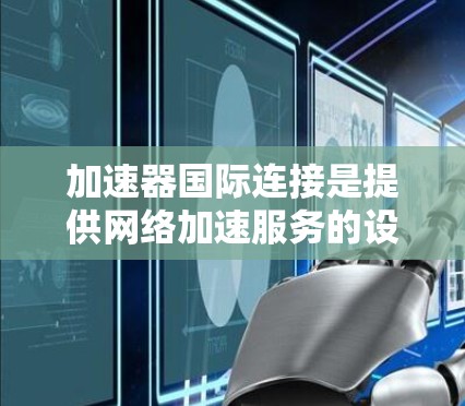 加速器国际连接是提供网络加速服务的设备或软件，允许用户在国际网络接口上连接到全球多个国家的互联网。以下是关于加速器国际连接的详细信息