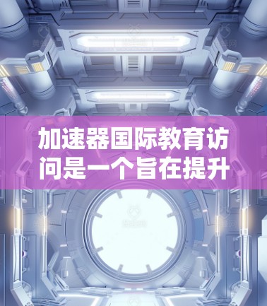 加速器国际教育访问是一个旨在提升中国教育质量、促进教育现代化和国际化的重要活动。以下是对这一活动的分步说明