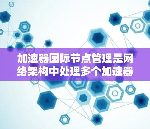 加速器国际节点管理是网络架构中处理多个加速器网络节点的关键步骤，旨在优化网络性能和可靠性。以下是该领域的关键概念和步骤