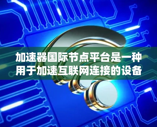 加速器国际节点平台是一种用于加速互联网连接的设备或系统，旨在提高数据传输的速度和效率。以下是对该平台的详细总结
