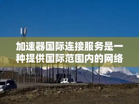 加速器国际连接服务是一种提供国际范围内的网络加速功能的工具，旨在帮助用户更快地连接到国际网络，加速视频或文件的下载或传输。以下是对该服务的详细分析和总结