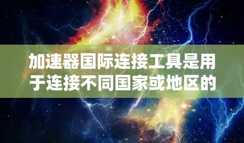 加速器国际连接工具是用于连接不同国家或地区的网络设备，以便进行通信和数据传输的工具。它在软件开发、网络工程和跨文化交流中有广泛的应用。以下是关于该工具的系统性总结