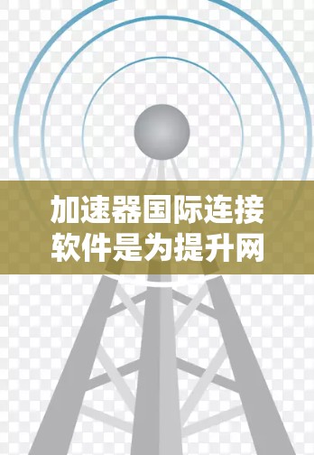 加速器国际连接软件是为提升网络连接速度、支持多语言和多国网络的工具。以下是对该主题的分步总结