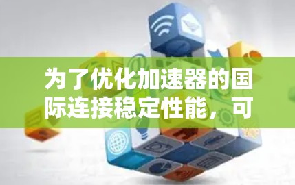 为了优化加速器的国际连接稳定性能，可以按照以下步骤进行