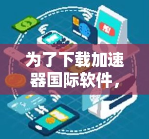 为了下载加速器国际软件，请按照以下步骤进行