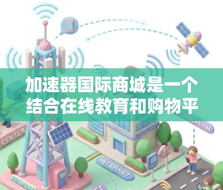 加速器国际商城是一个结合在线教育和购物平台的创新平台，旨在帮助用户更快地掌握特定技能并节省费用。以下是关于该平台的主要信息