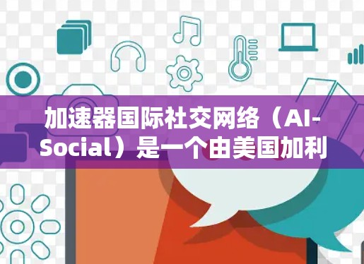 加速器国际社交网络（AI-Social）是一个由美国加利福尼亚大学的研究中心开发的社交平台，旨在帮助海外用户在虚拟空间中建立联系。以下是关于该平台的详细信息