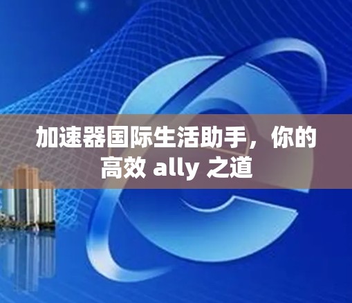 加速器国际生活助手，你的高效 ally 之道