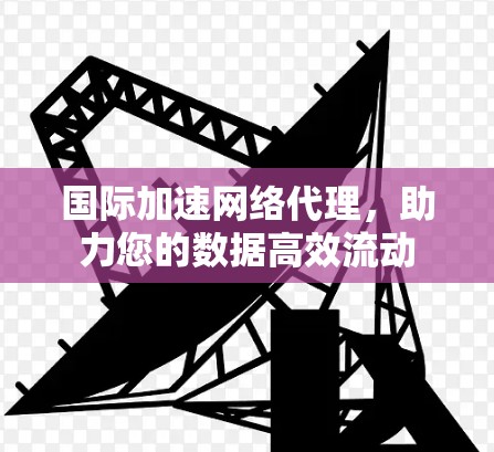 国际加速网络代理，助力您的数据高效流动