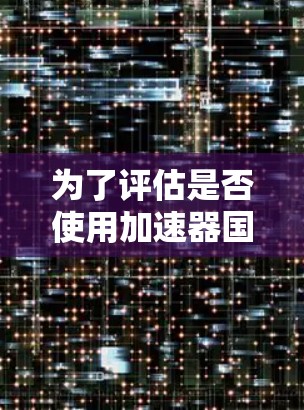 为了评估是否使用加速器国际网络加速器，并制定合适的使用策略，以下是分步的解决方案