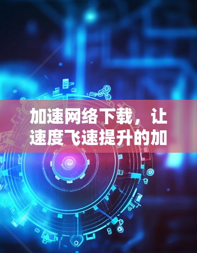 加速网络下载，让速度飞速提升的加速器指南