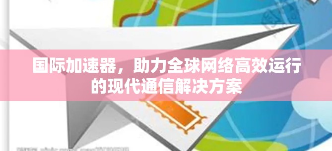 国际加速器，助力全球网络高效运行的现代通信解决方案