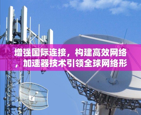增强国际连接，构建高效网络，加速器技术引领全球网络形态
