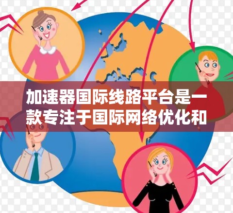 加速器国际线路平台是一款专注于国际网络优化和设备管理的加速器平台。它提供全面的功能，包括网络加速、数据流构建、网络设备管理等，旨在帮助用户优化网络性能，降低维护成本，提升效率