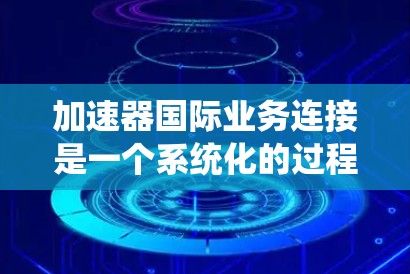 加速器国际业务连接是一个系统化的过程，旨在帮助您快速建立和扩展国际业务。以下是一些关键步骤和建议，帮助您高效地进行加速器国际业务连接