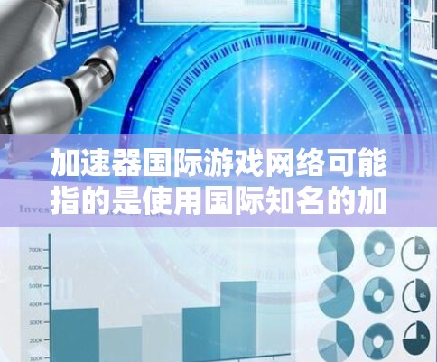 加速器国际游戏网络可能指的是使用国际知名的加速器软件，以提升游戏加载速度的加速服务。这些加速器通常支持多种国际游戏平台，如游戏中心、游戏网站、以及主流的游戏应用