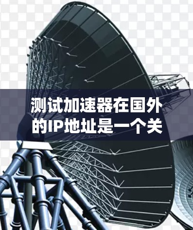 测试加速器在国外的IP地址是一个关键步骤，尤其是在评估加速器性能和安全性。以下是一个系统化的步骤指南