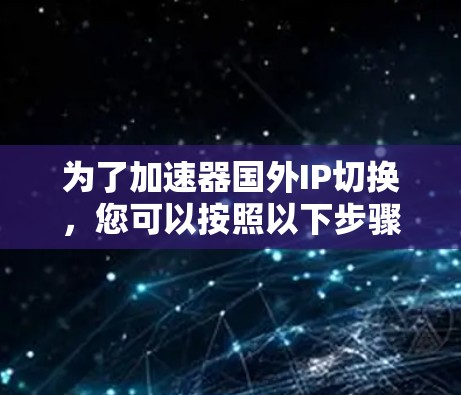 为了加速器国外IP切换，您可以按照以下步骤进行操作