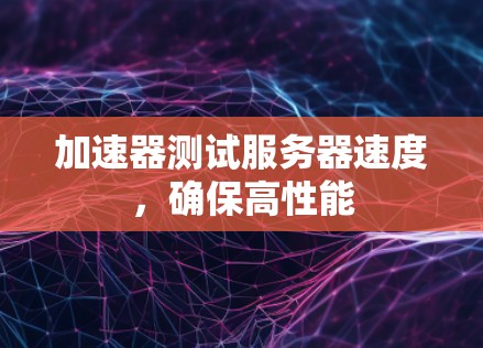 加速器测试服务器速度，确保高性能