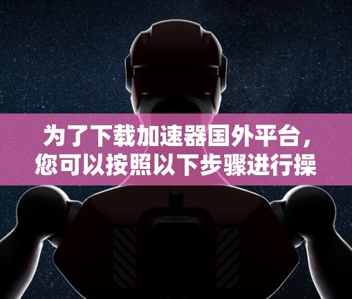 为了下载加速器国外平台，您可以按照以下步骤进行操作