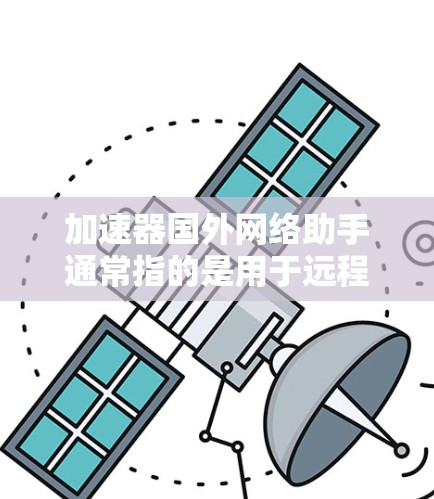 加速器国外网络助手通常指的是用于远程使用或连接到国外网络的设备或工具。以下是一些可能的解释和建议