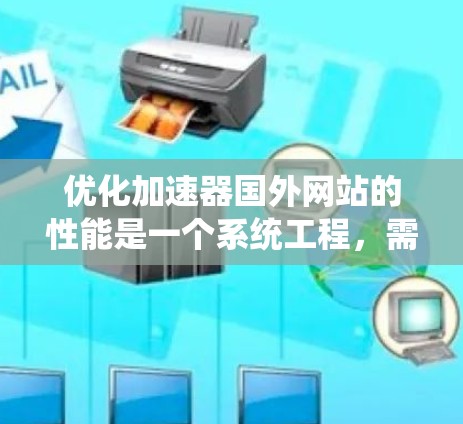 优化加速器国外网站的性能是一个系统工程，需要从多个方面入手。以下是一些优化建议，帮助您提升网站的访问体验