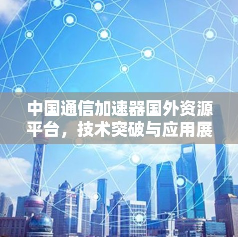 中国通信加速器国外资源平台，技术突破与应用展望