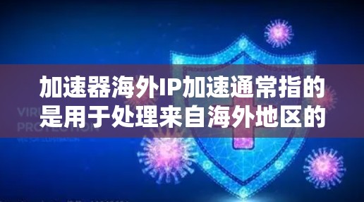 加速器海外IP加速通常指的是用于处理来自海外地区的IP地址访问问题的工具。这些工具可以帮助用户解决由于IP地址卡在特定地区的互联网上无法访问的问题，尤其是在需要访问远程服务器、云存储或其他网络资源时