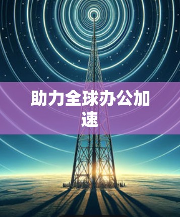 助力全球办公加速