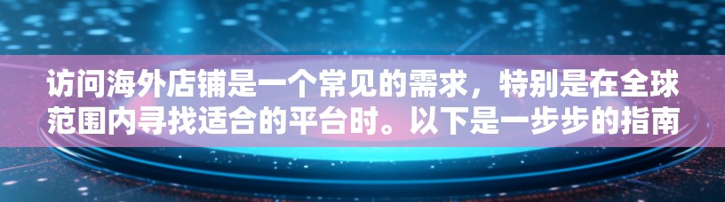 访问海外店铺是一个常见的需求，特别是在全球范围内寻找适合的平台时。以下是一步步的指南，帮助你成功访问海外店铺
