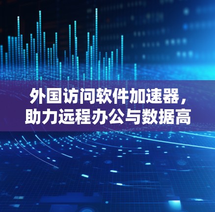 外国访问软件加速器，助力远程办公与数据高效传输