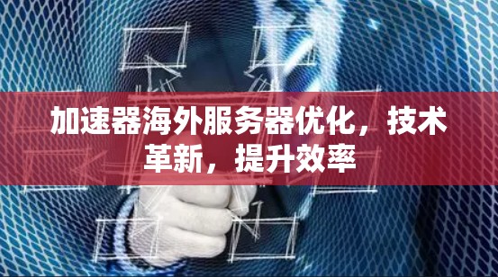 加速器海外服务器优化，技术革新，提升效率