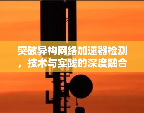 突破异构网络加速器检测，技术与实践的深度融合