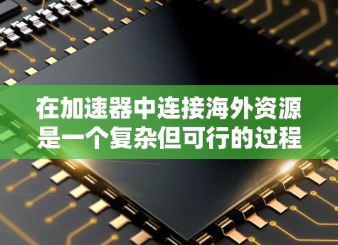 在加速器中连接海外资源是一个复杂但可行的过程，以下是一步步的指南