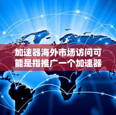 加速器海外市场访问可能是指推广一个加速器产品的海外市场访问活动，或者是想了解如何进行海外访问。以下是一些可能的指导和建议