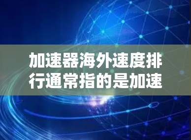 加速器海外速度排行通常指的是加速器（如NVIDIA、AMD、DPI、Intel等）在海外市场的表现和性能排行。以下是一些主要的加速器及其在海外市场的表现