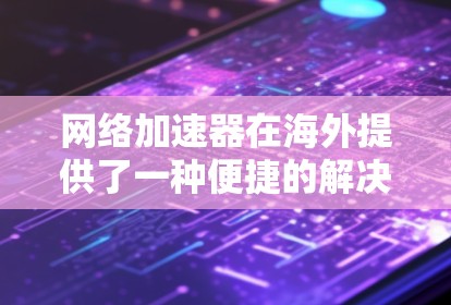 网络加速器在海外提供了一种便捷的解决方案，帮助用户在不同网络环境中高效访问网站。以下是一个结构化的总结，帮助您更好地理解和使用海外网络加速器